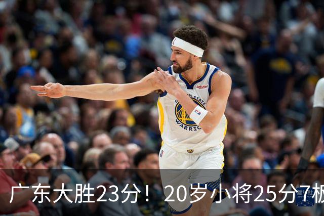 广东大胜23分！20岁小将25分7板3助，胡明轩快归队杜润旺张昊休养